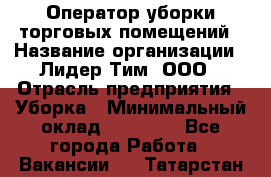 Оператор уборки торговых помещений › Название организации ­ Лидер Тим, ООО › Отрасль предприятия ­ Уборка › Минимальный оклад ­ 25 020 - Все города Работа » Вакансии   . Татарстан респ.